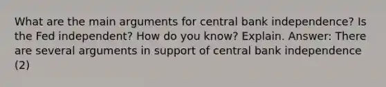 What are the main arguments for central bank independence? Is the Fed independent? How do you know? Explain. Answer: There are several arguments in support of central bank independence (2)