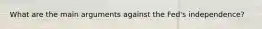 What are the main arguments against the​ Fed's independence?