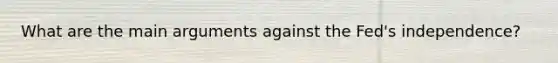 What are the main arguments against the​ Fed's independence?