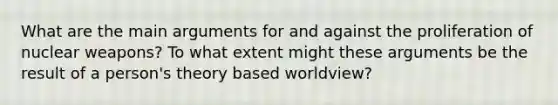 What are the main arguments for and against the proliferation of nuclear weapons? To what extent might these arguments be the result of a person's theory based worldview?