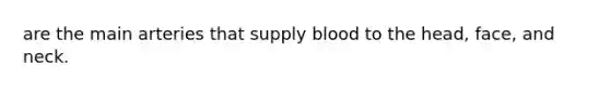 are the main arteries that supply blood to the head, face, and neck.