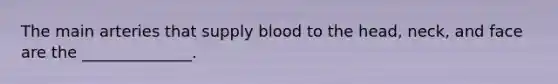 The main arteries that supply blood to the head, neck, and face are the ______________.