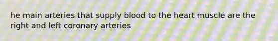 he main arteries that supply blood to the heart muscle are the right and left coronary arteries