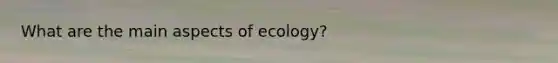 What are the main aspects of ecology?