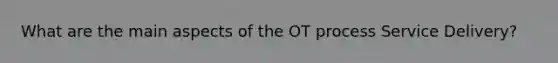 What are the main aspects of the OT process Service Delivery?