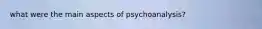 what were the main aspects of psychoanalysis?