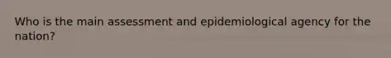 Who is the main assessment and epidemiological agency for the nation?