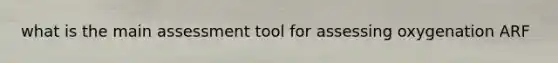 what is the main assessment tool for assessing oxygenation ARF