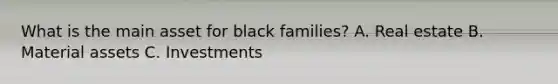 What is the main asset for black families? A. Real estate B. Material assets C. Investments