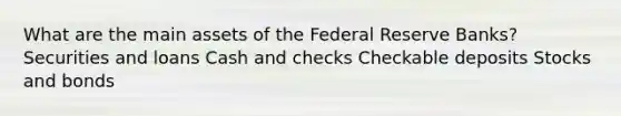 What are the main assets of the Federal Reserve Banks? Securities and loans Cash and checks Checkable deposits Stocks and bonds