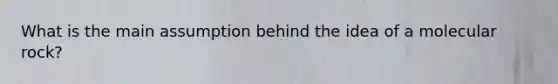 What is the main assumption behind the idea of a molecular rock?