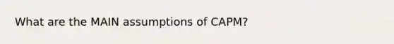 What are the MAIN assumptions of CAPM?