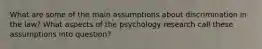 What are some of the main assumptions about discrimination in the law? What aspects of the psychology research call these assumptions into question?