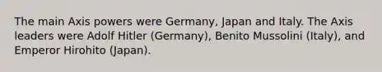 The main Axis powers were Germany, Japan and Italy. The Axis leaders were Adolf Hitler (Germany), Benito Mussolini (Italy), and Emperor Hirohito (Japan).