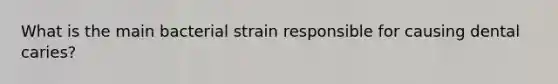 What is the main bacterial strain responsible for causing dental caries?