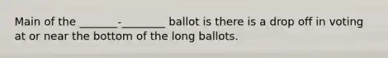 Main of the _______-________ ballot is there is a drop off in voting at or near the bottom of the long ballots.