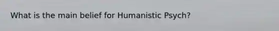 What is the main belief for Humanistic Psych?