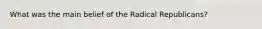 What was the main belief of the Radical Republicans?