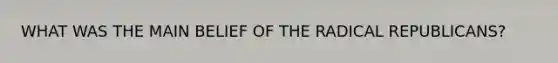 WHAT WAS THE MAIN BELIEF OF THE RADICAL REPUBLICANS?