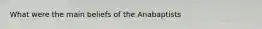 What were the main beliefs of the Anabaptists