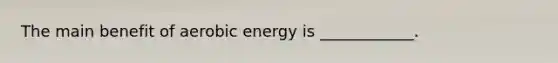 The main benefit of aerobic energy is ____________.