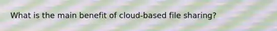 What is the main benefit of cloud-based file sharing?