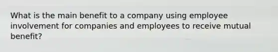 What is the main benefit to a company using employee involvement for companies and employees to receive mutual benefit?