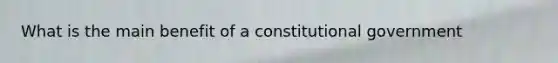 What is the main benefit of a constitutional government