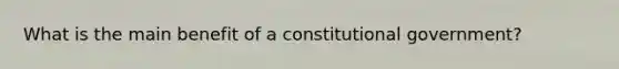 What is the main benefit of a constitutional government?