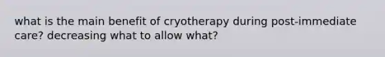 what is the main benefit of cryotherapy during post-immediate care? decreasing what to allow what?