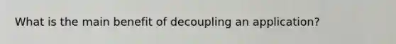 What is the main benefit of decoupling an application?