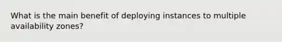 What is the main benefit of deploying instances to multiple availability zones?