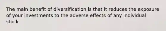 The main benefit of diversification is that it reduces the exposure of your investments to the adverse effects of any individual stock