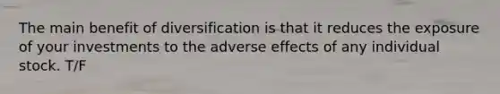 The main benefit of diversification is that it reduces the exposure of your investments to the adverse effects of any individual stock. T/F