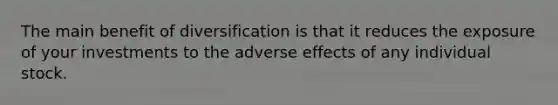 The main benefit of diversification is that it reduces the exposure of your investments to the adverse effects of any individual stock.