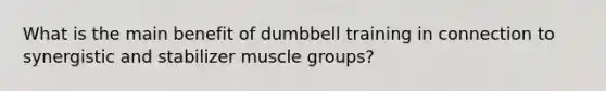 What is the main benefit of dumbbell training in connection to synergistic and stabilizer muscle groups?