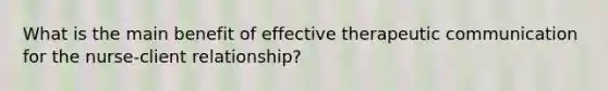 What is the main benefit of effective therapeutic communication for the nurse-client relationship?