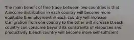 The main benefit of free trade between two countries is that A.income distribution in each country will become more equitable B.employment in each country will increase C.migration from one country to the other will increase D.each country can consume beyond its constraints of resources and productivity E.each country will become more self-sufficient