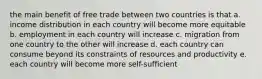 the main benefit of free trade between two countries is that a. income distribution in each country will become more equitable b. employment in each country will increase c. migration from one country to the other will increase d. each country can consume beyond its constraints of resources and productivity e. each country will become more self-sufficient