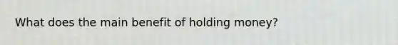 What does the main benefit of holding money?