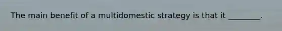 The main benefit of a multidomestic strategy is that it ________.
