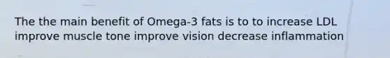 The the main benefit of Omega-3 fats is to to increase LDL improve muscle tone improve vision decrease inflammation