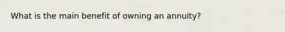 What is the main benefit of owning an annuity?