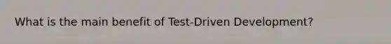 What is the main benefit of Test-Driven Development?