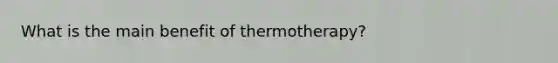 What is the main benefit of thermotherapy?