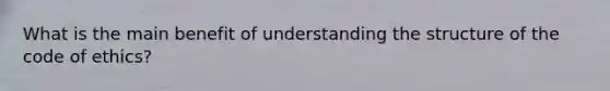 What is the main benefit of understanding the structure of the code of ethics?