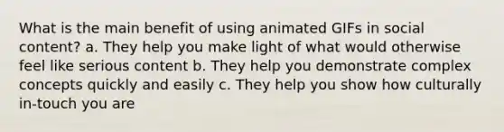 What is the main benefit of using animated GIFs in social content? a. They help you make light of what would otherwise feel like serious content b. They help you demonstrate complex concepts quickly and easily c. They help you show how culturally in-touch you are