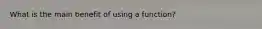 What is the main benefit of using a function?