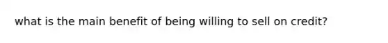 what is the main benefit of being willing to sell on credit?
