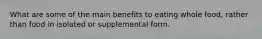 What are some of the main benefits to eating whole food, rather than food in isolated or supplemental form.